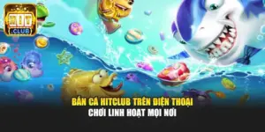 Bắn Cá Hitclub Trên Điện Thoại - Chơi Linh Hoạt Mọi Nơi