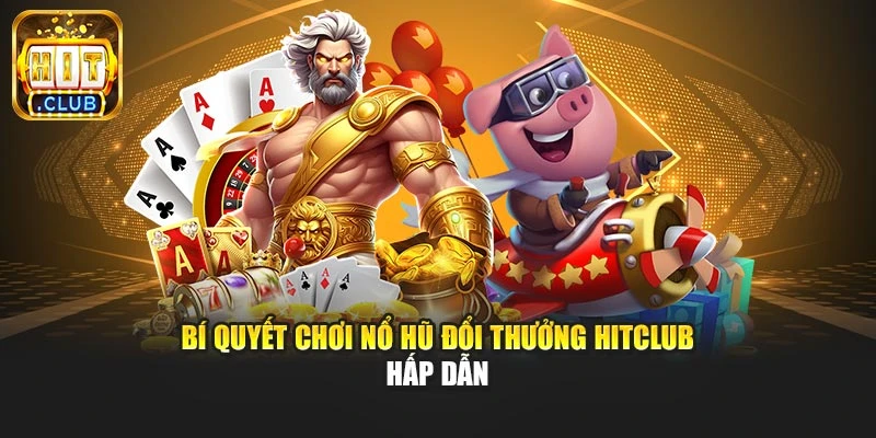 Bí quyết chơi nổ hũ đổi thưởng Hitclub hấp dẫn