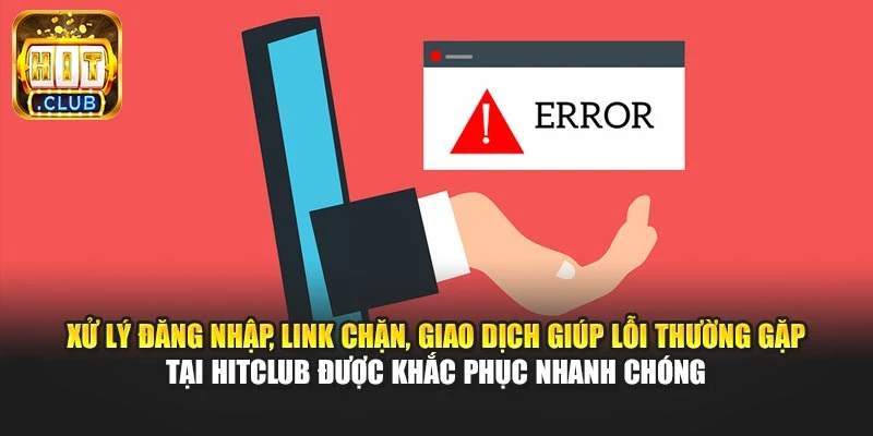 Xử lý đăng nhập, link chặn, giao dịch giúp lỗi thường gặp tại Hitclub được khắc phục nhanh chóng